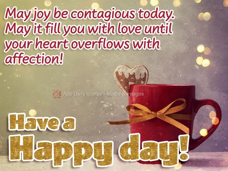 May joy be contagious today. May it fill you with love until your heart overflows with sweetness! Have a happy day!