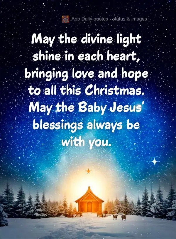 May the divine light shine in each heart, bringing love and hope to all this Christmas. May the Baby Jesus' blessings always be with you.