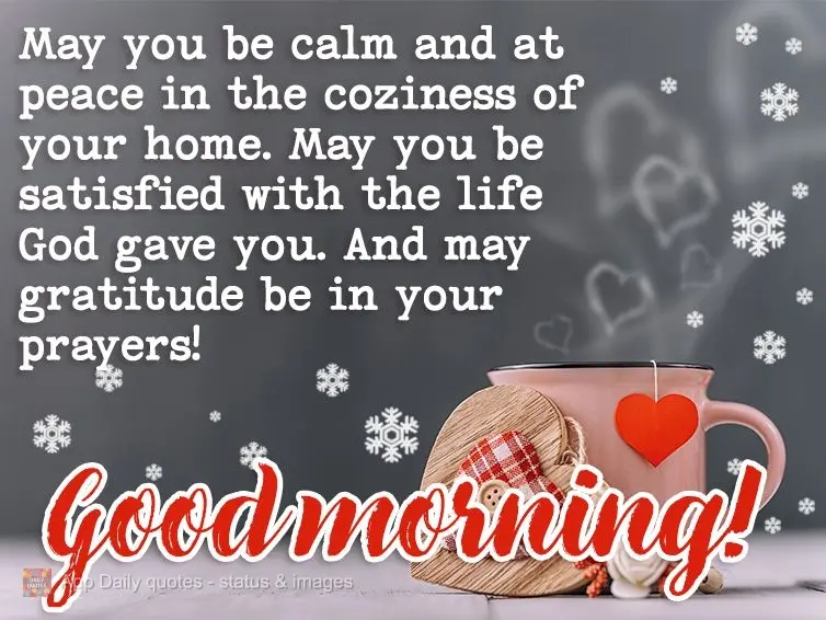 May you be calm and at peace in the coziness of your home. May you be satisfied with the life God gave you. And may gratitude be in your prayers! Good mo...