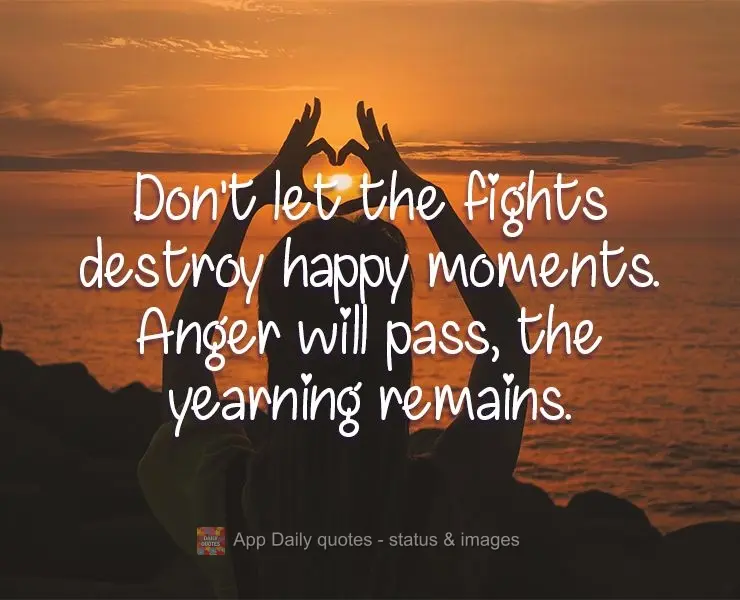 Don't let the fights destroy happy moments. Anger will pass, the yearning remains.