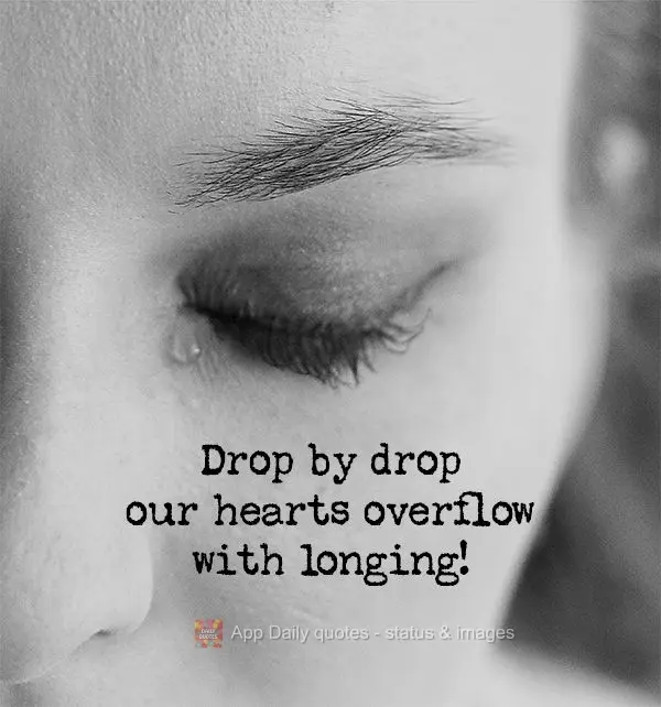 Drop by drop our hearts overflow with longing!