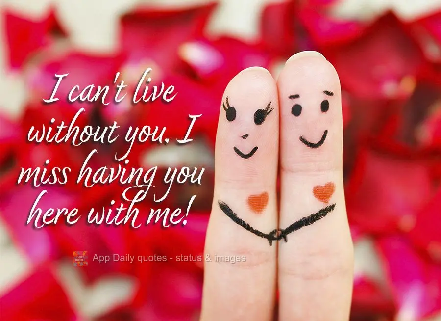 I can't live without you. I miss having you here with me!