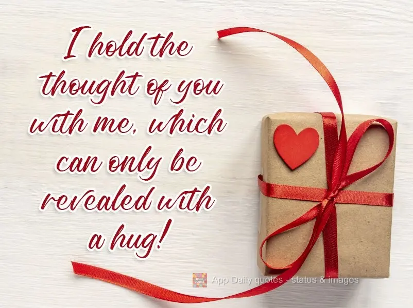 I hold the thought of you with me, which can only be relieved with a hug! 