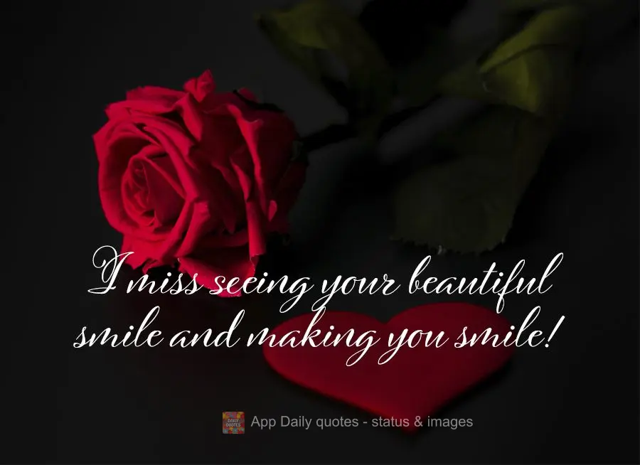 I miss seeing your beautiful smile and making you smile!