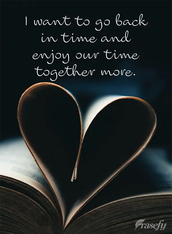I want to go back in time and enjoy our moments together more.
