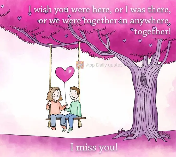 I wish you were here, or I was there, or we were together anywhere, just together! I miss you!