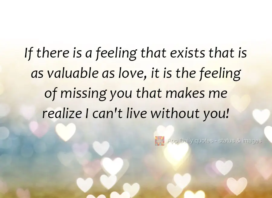 If there is a feeling that exists that is as valuable as love, it is the feeling of missing you that makes me realize I can't live without you!