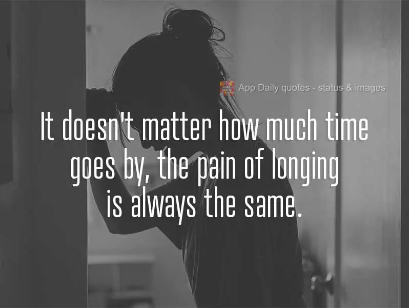 It doesn't matter how much time goes by, the pain of missing someone is always the same.