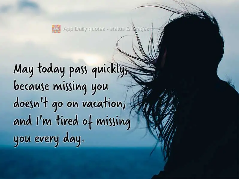 May today pass quickly, because missing you doesn't go on vacation, and I'm tired of missing you every day.