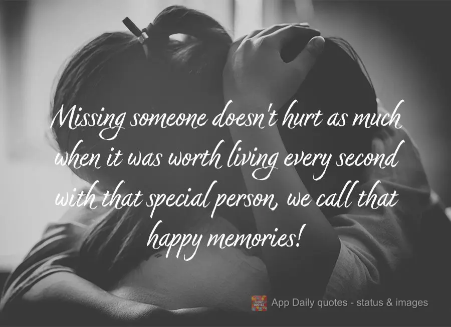 Missing someone doesn't hurt as much when it was worth living every second with that special person, we call that happy memories!