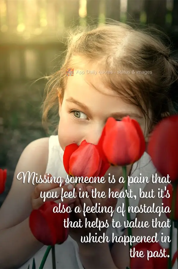 Missing someone is a pain that you feel in the heart, but it's also a feeling of nostalgia that helps to value that which happened in the past.