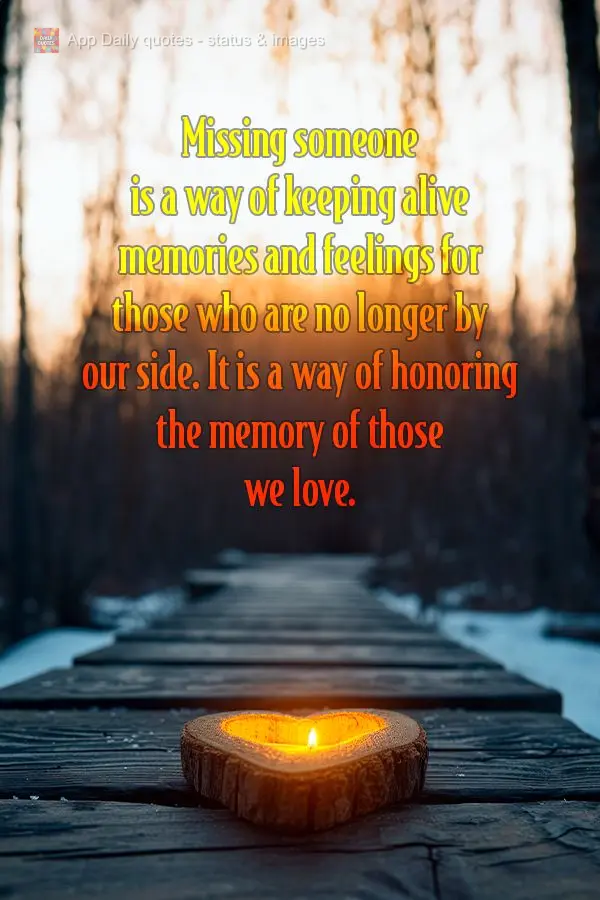 Missing someone is a way of keeping alive memories and feelings for those who are no longer by our side. It is a way of honoring the memory of those we l...