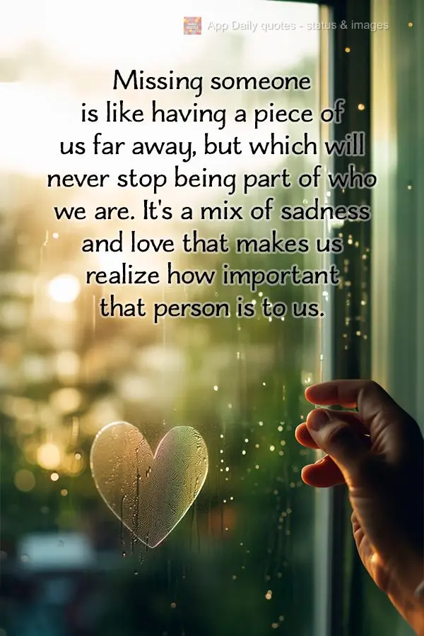 Missing someone is like having a piece of us far away, but which will never stop being part of who we are. It's a mix of sadness and love that makes us r...