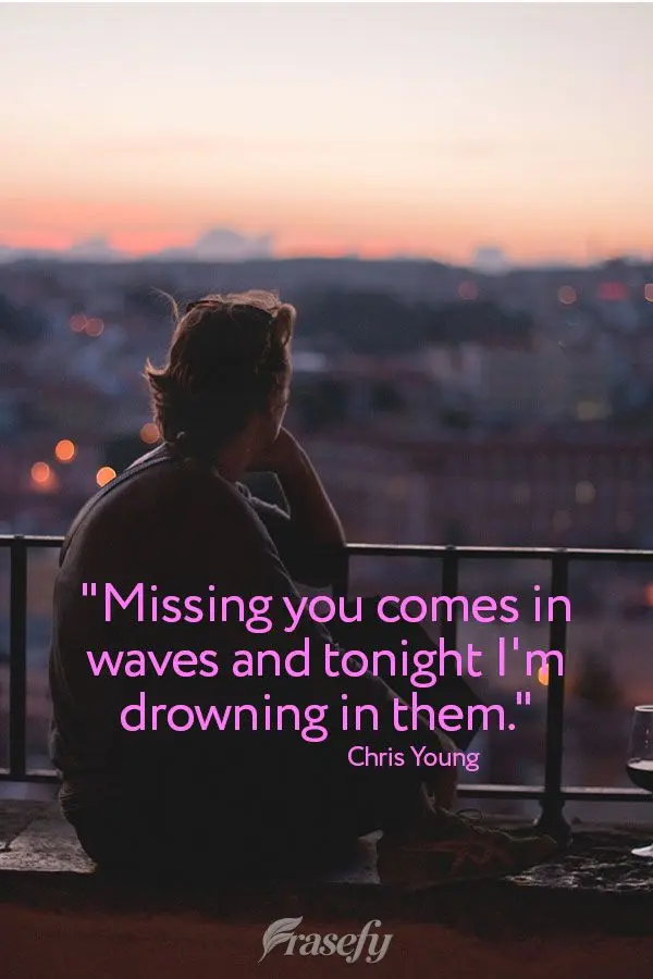 "Missing you comes in waves and tonight I'm drowning in them." Chris Young