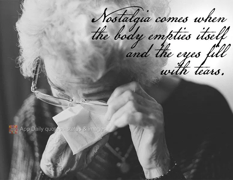 Nostalgia hits when your body feels empty, and your eyes fill with tears.