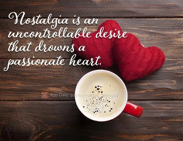 Nostalgia is an uncontrollable desire that drowns a passionate heart.