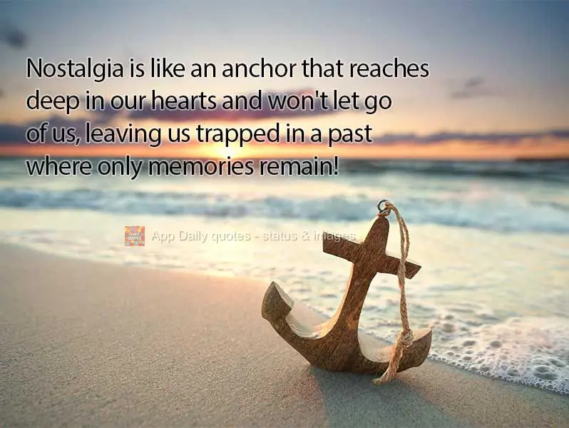 Nostalgia is like an anchor that reaches deep in our hearts and won't let go of us, leaving us trapped in a past where only memories remain!