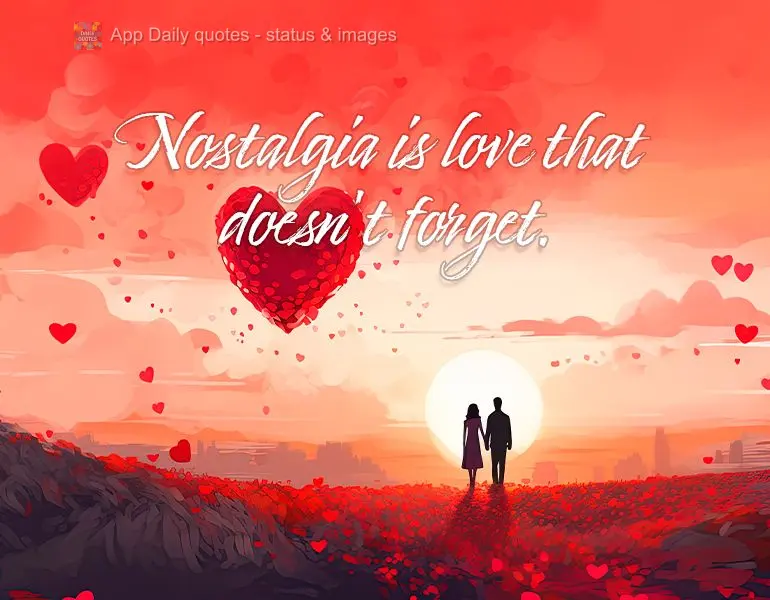 Nostalgia is love that doesn't forget.