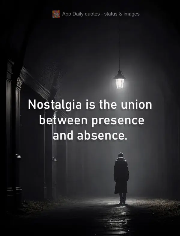 Nostalgia is the union between presence and absence.