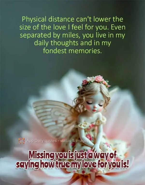 Physical distance can't lower the size of the love I feel for you. Even separated by miles, you live in my daily thoughts and in my fondest memories. Mis...