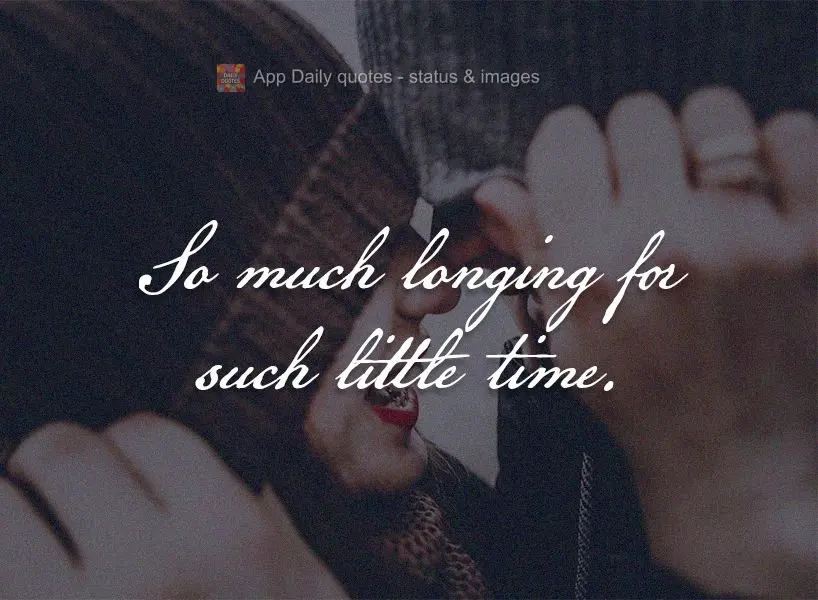 So much longing for such little time.