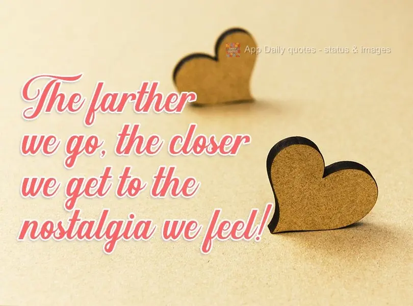 The farther away we get from each other, the closer we get to the nostalgia we feel! Unknown Author