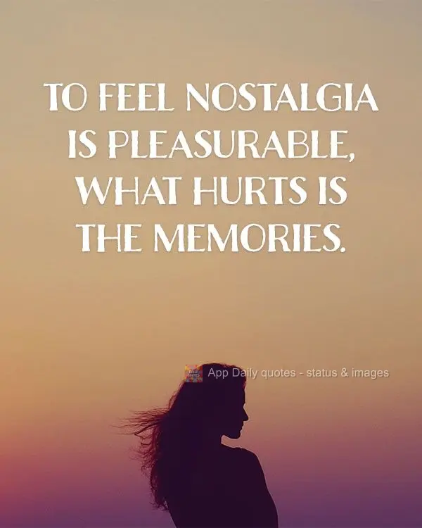 To feel nostalgia is pleasurable. What hurts is the memories.