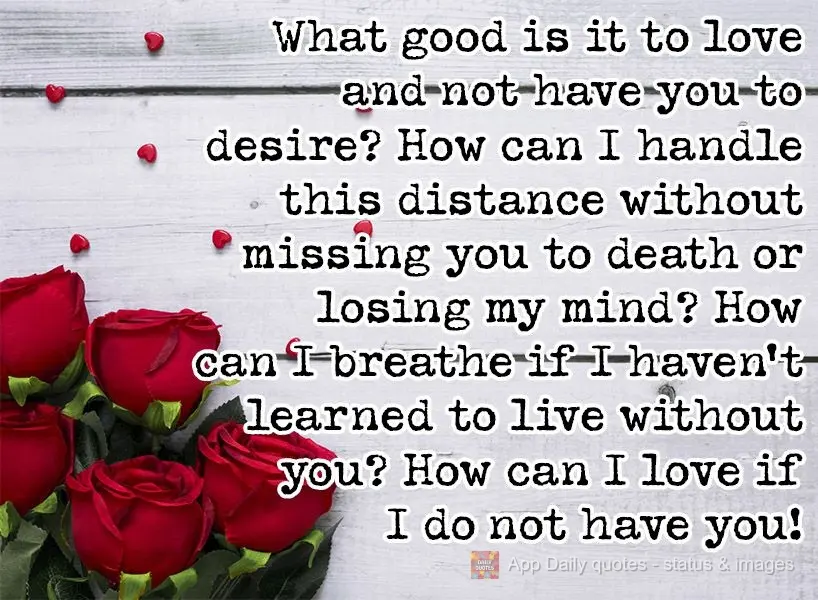 What is loving without desiring you? How can I handle this distance without missing you to death or losing my mind? How can I breathe if I haven't learne...
