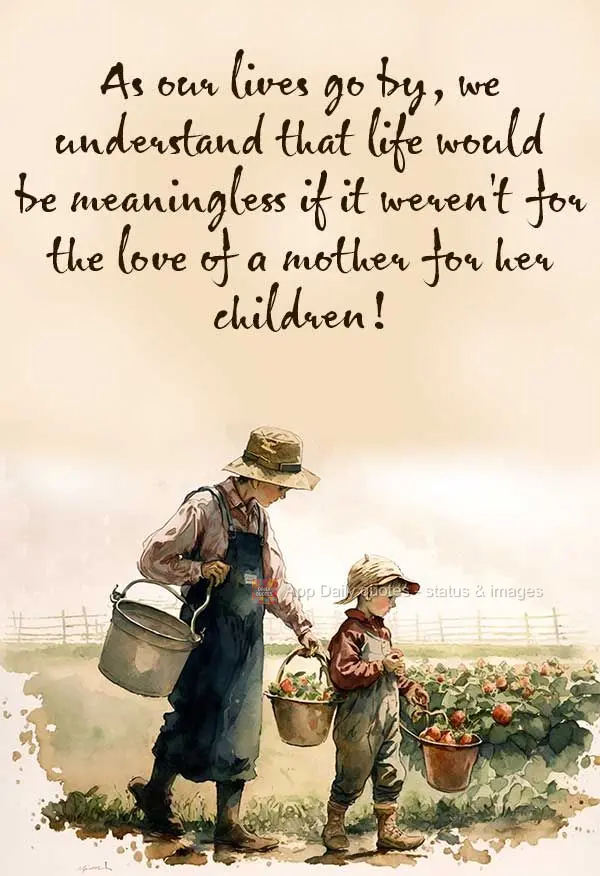 As our lives go by, we understand that life would be meaningless if it weren't for the love of a mother for her children!