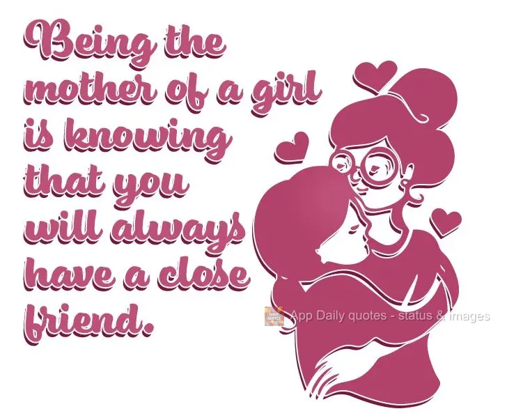 Being the mother of a girl is knowing that you will always have a close friend.