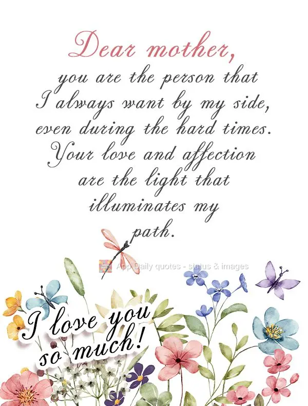 Dear mother, you are the person that I always want by my side, even during the hard times. Your love and affection are the light that illuminates my path...