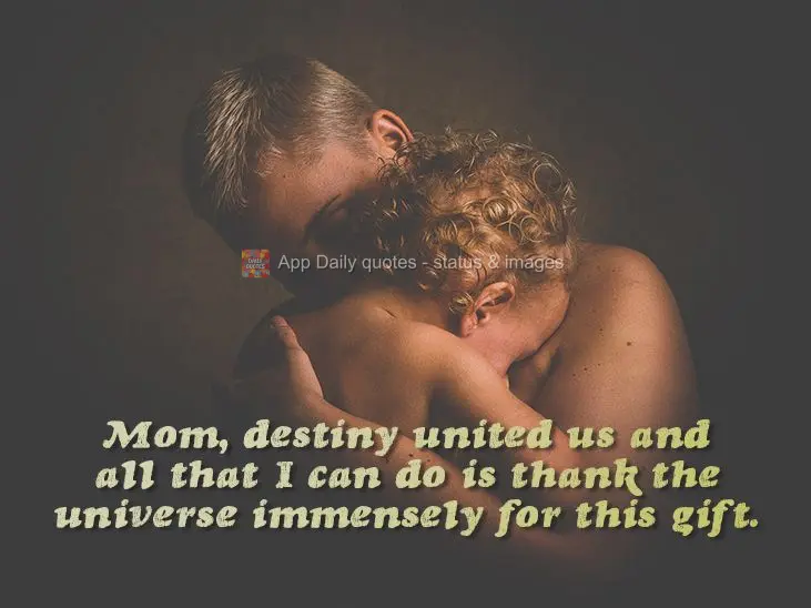 Mom, destiny united us and all that I can do is thank the universe immensely for this gift.