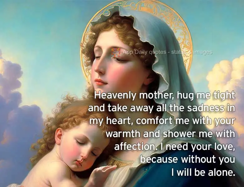 Heavenly mother, hug me tight and take away all the sadness in my heart, comfort me with your warmth and shower me with affection. I need your love, beca...