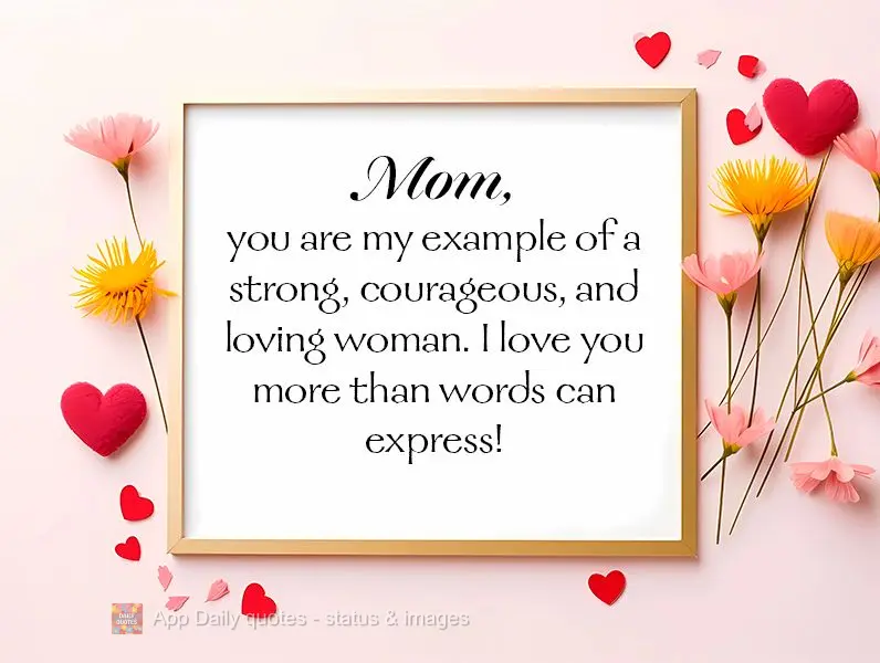 Mom, you are my example of a strong, courageous, and loving woman. I love you more than words can express!