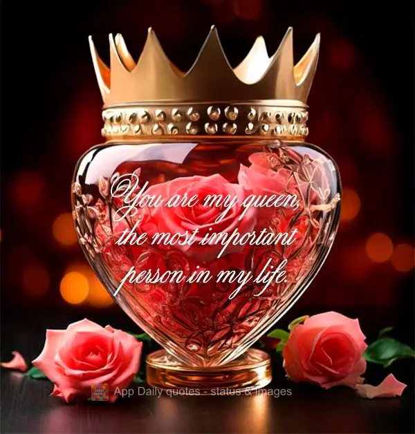 You are my queen, the most important person in my life.
