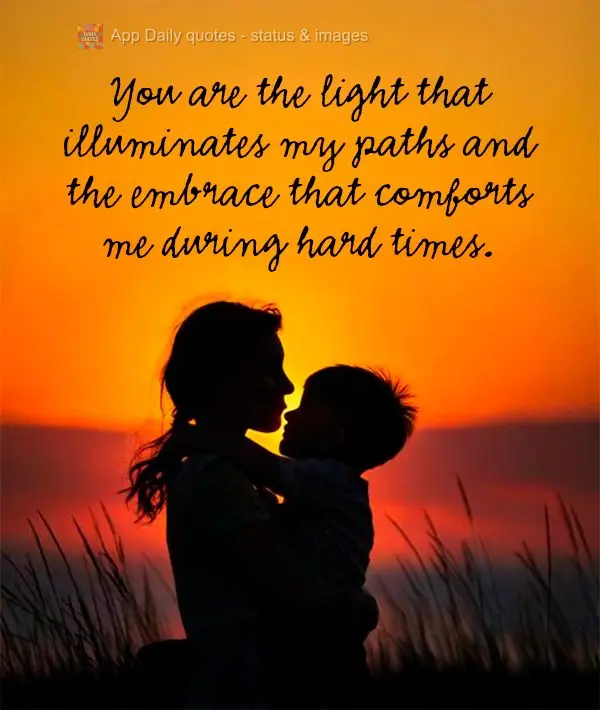 You are the light that illuminates my paths and the embrace that comforts me during hard times.