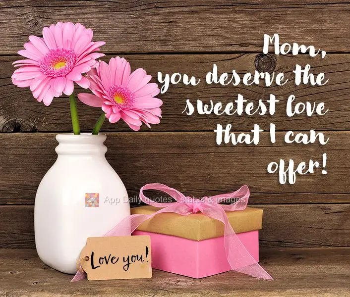 Mom, you deserve the sweetest love that I can offer! Love you!