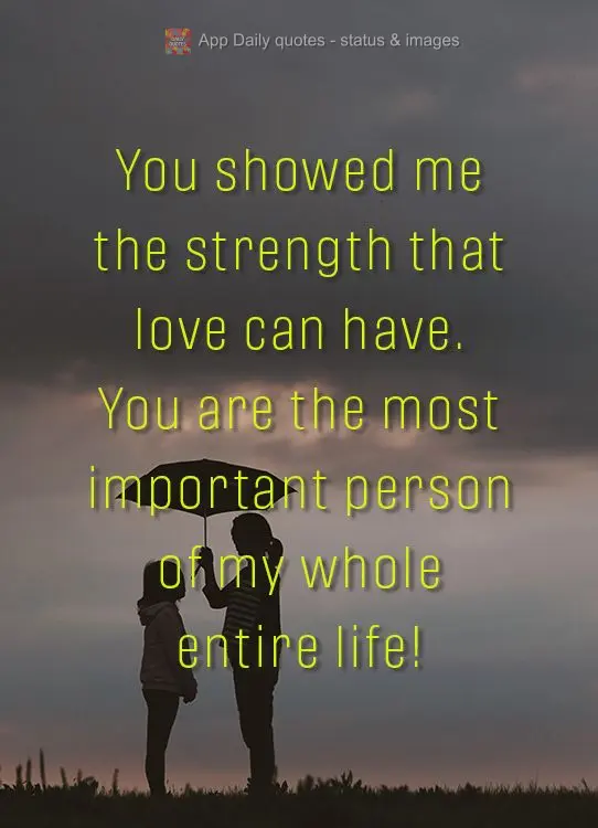 You showed me the strength that love can have. You are the most important person of my whole entire life!