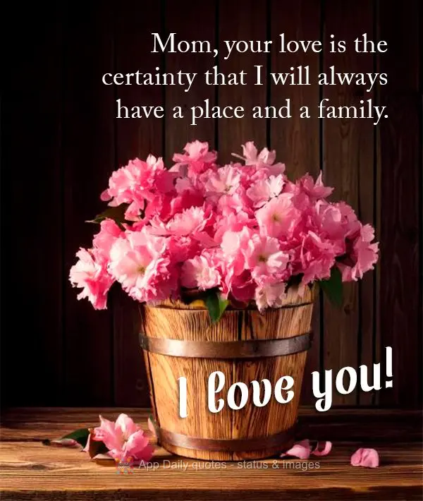Mom, your love is the certainty that I will always have a place and a family. I love you!