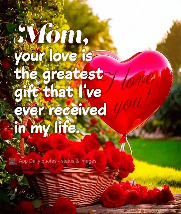 Mom, your love is the greatest gift that I've ever received in my life. I love you!