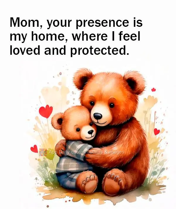 Mom, your presence is my home, where I feel loved and protected.