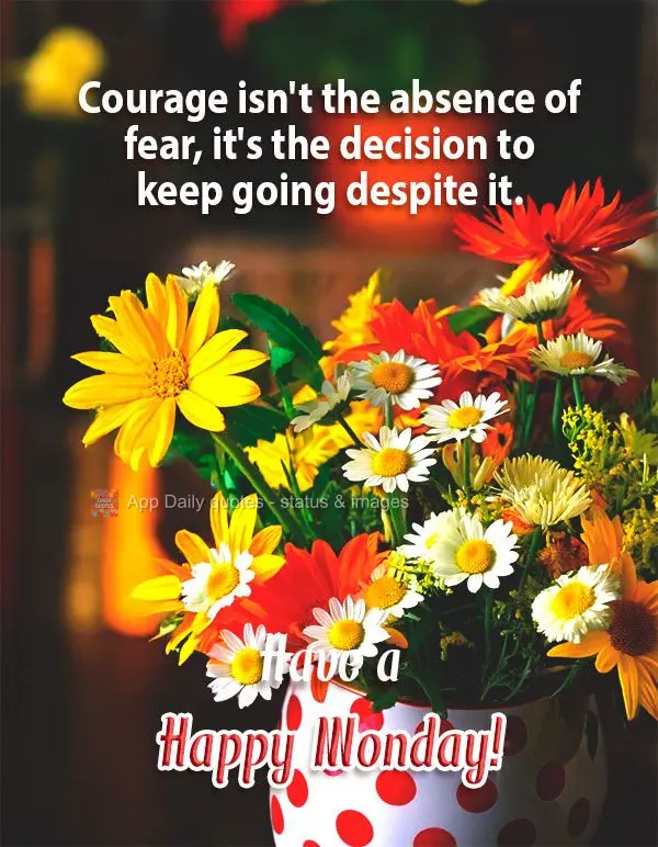 Courage isn't the absence of fear, it's the decision to keep going despite it. Have a Happy Monday!