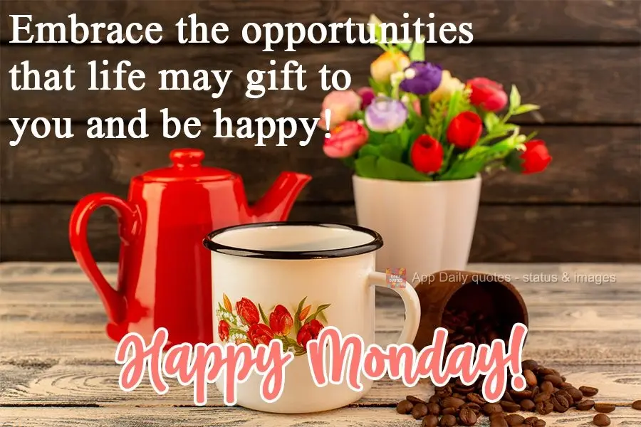 Embrace the opportunities that life gives to you and be happy!  Happy Monday! 
