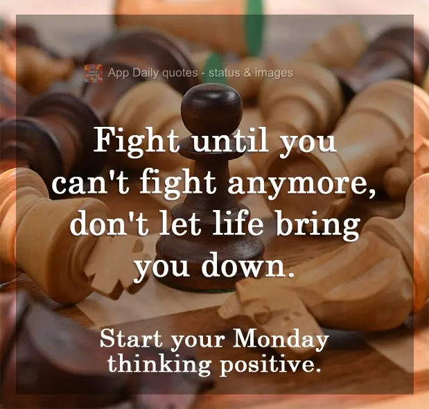 Fight until you can't fight anymore, don't let life bring you down. Start your Monday thinking positive.