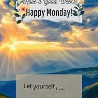 Let yourself live life to the fullest and think good thoughts! Have a Good Week! Happy Monday!