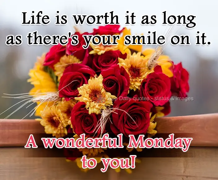Life is worth it as long as it has your smile in it. Wishing you a wonderful Monday!