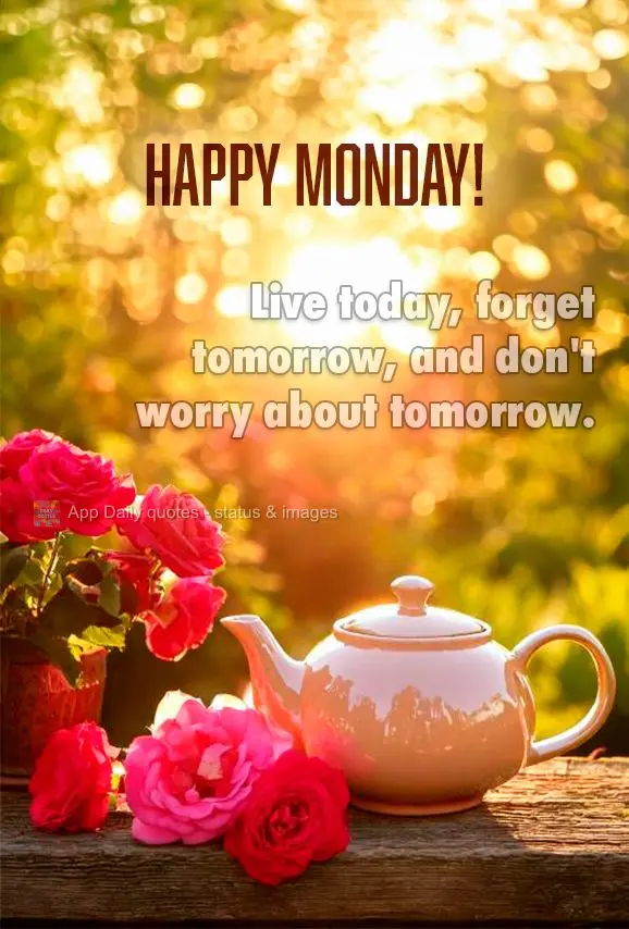 Live today, forget tomorrow, and don't worry about tomorrow. Happy Monday!