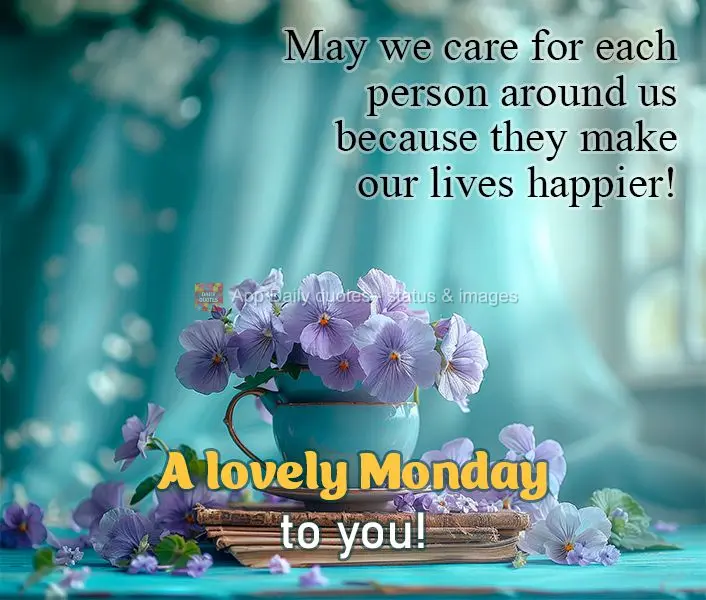 May we care for each person around us because they make our lives happier! A lovely Monday to you!