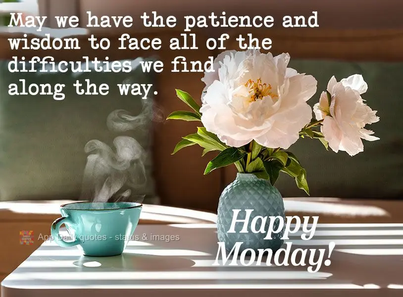May we have the patience and wisdom to face all of the difficulties we find along the way. Happy Monday! 