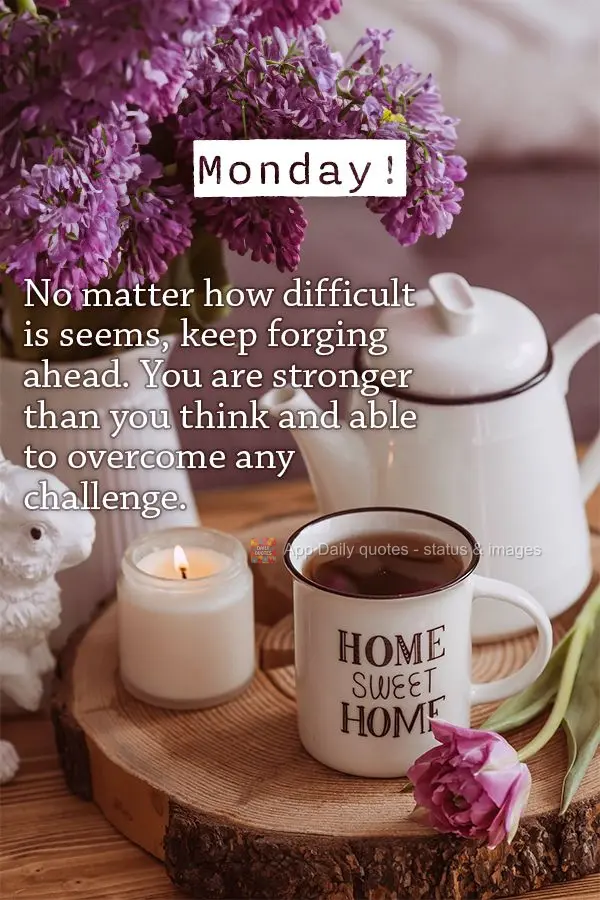 No matter how difficult is seems, keep forging ahead. You are stronger than you think and able to overcome any challenge. Monday!